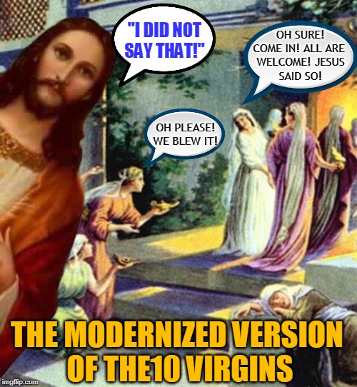 "I DID NOT
SAY THAT!"; OH SURE!
COME IN! ALL ARE 
WELCOME! JESUS
SAID SO! OH PLEASE!
WE BLEW IT! THE MODERNIZED VERSION 
OF THE10 VIRGINS | made w/ Imgflip meme maker