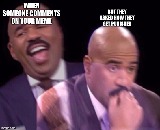 Steve Harvey Laughing Serious | WHEN SOMEONE COMMENTS ON YOUR MEME BUT THEY ASKED HOW THEY GET PUNISHED | image tagged in steve harvey laughing serious | made w/ Imgflip meme maker