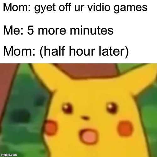 Surprised Pikachu Meme | Mom: gyet off ur vidio games Me: 5 more minutes Mom: (half hour later) | image tagged in memes,surprised pikachu | made w/ Imgflip meme maker