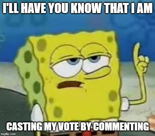I'll Have You Know Spongebob Meme | I'LL HAVE YOU KNOW THAT I AM CASTING MY VOTE BY COMMENTING | image tagged in memes,ill have you know spongebob | made w/ Imgflip meme maker