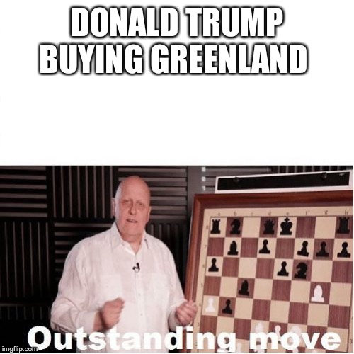 Outstanding Move | DONALD TRUMP BUYING GREENLAND | image tagged in outstanding move | made w/ Imgflip meme maker