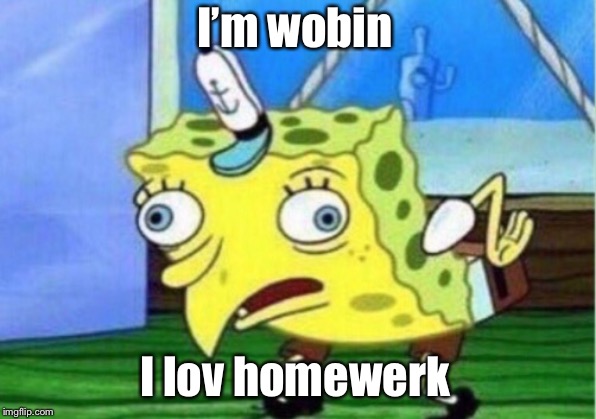 Mocking Spongebob Meme | I’m wobin I lov homewerk | image tagged in memes,mocking spongebob | made w/ Imgflip meme maker
