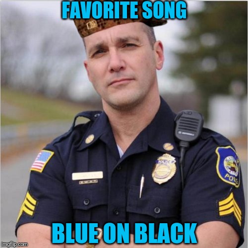 scumbag cop | FAVORITE SONG; BLUE ON BLACK | image tagged in scumbag cop | made w/ Imgflip meme maker