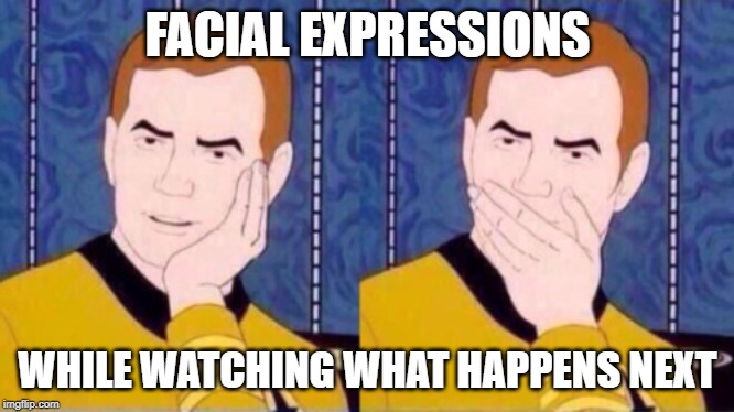 Captain Kirk | FACIAL EXPRESSIONS WHILE WATCHING WHAT HAPPENS NEXT | image tagged in captain kirk | made w/ Imgflip meme maker