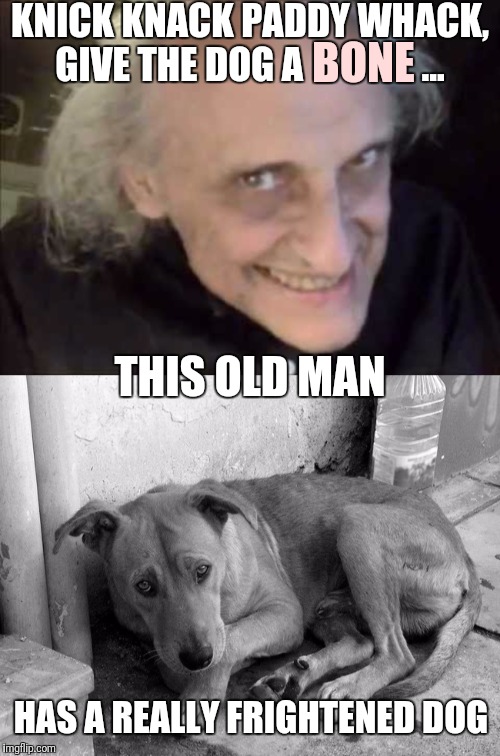 All outta peanut butter again... damn! | KNICK KNACK PADDY WHACK,
GIVE THE DOG A                ... BONE; THIS OLD MAN; HAS A REALLY FRIGHTENED DOG | image tagged in dark humor,old man,sad dog | made w/ Imgflip meme maker