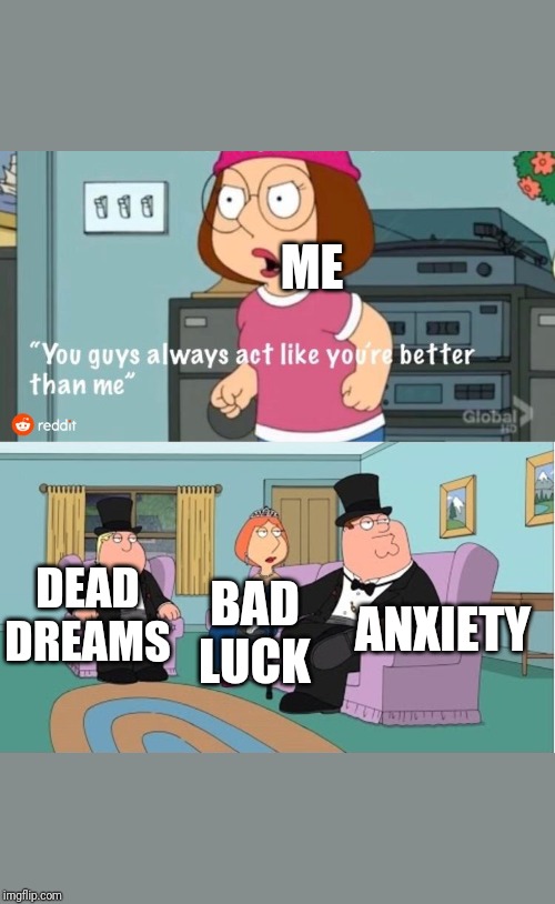 You Guys always act like you're better than me | ME; ANXIETY; DEAD DREAMS; BAD LUCK | image tagged in you guys always act like you're better than me | made w/ Imgflip meme maker
