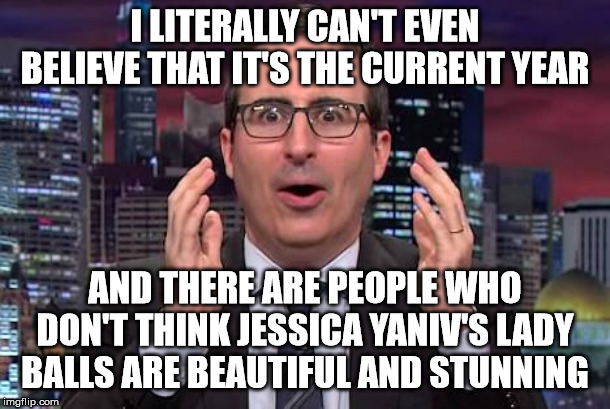 John oliver | I LITERALLY CAN'T EVEN BELIEVE THAT IT'S THE CURRENT YEAR; AND THERE ARE PEOPLE WHO DON'T THINK JESSICA YANIV'S LADY BALLS ARE BEAUTIFUL AND STUNNING | image tagged in john oliver | made w/ Imgflip meme maker