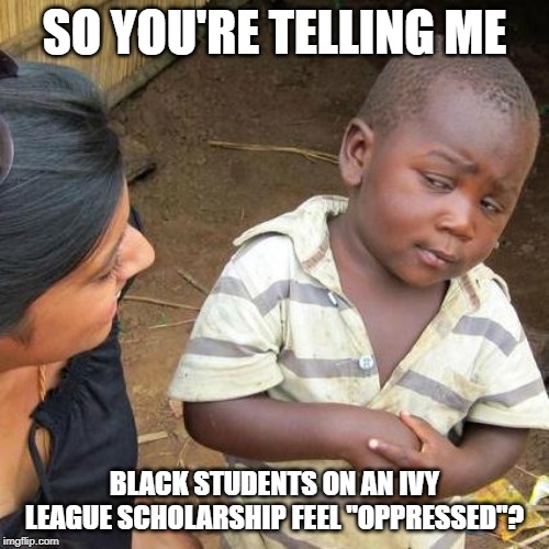 Third World Skeptical Kid | SO YOU'RE TELLING ME; BLACK STUDENTS ON AN IVY LEAGUE SCHOLARSHIP FEEL "OPPRESSED"? | image tagged in memes,third world skeptical kid | made w/ Imgflip meme maker
