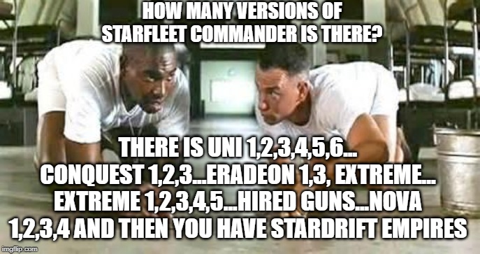 bubba gump shrimp | HOW MANY VERSIONS OF STARFLEET COMMANDER IS THERE? THERE IS UNI 1,2,3,4,5,6...
CONQUEST 1,2,3...ERADEON 1,3, EXTREME...
EXTREME 1,2,3,4,5...HIRED GUNS...NOVA 1,2,3,4 AND THEN YOU HAVE STARDRIFT EMPIRES | image tagged in bubba gump shrimp | made w/ Imgflip meme maker