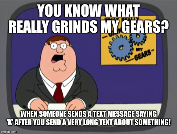 Peter Griffin News | YOU KNOW WHAT REALLY GRINDS MY GEARS? WHEN SOMEONE SENDS A TEXT MESSAGE SAYING 'K' AFTER YOU SEND A VERY LONG TEXT ABOUT SOMETHING! | image tagged in memes,peter griffin news | made w/ Imgflip meme maker