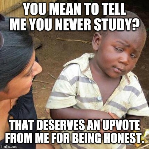 Third World Skeptical Kid Meme | YOU MEAN TO TELL ME YOU NEVER STUDY? THAT DESERVES AN UPVOTE FROM ME FOR BEING HONEST. | image tagged in memes,third world skeptical kid | made w/ Imgflip meme maker