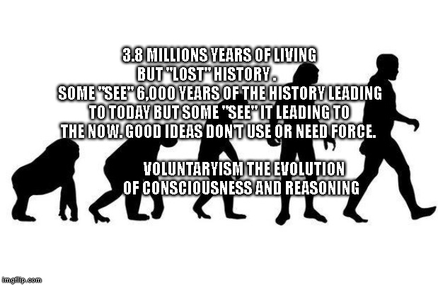 Human Evolution | 3.8 MILLIONS YEARS OF LIVING BUT "LOST" HISTORY .         
 SOME "SEE" 6,000 YEARS OF THE HISTORY LEADING TO TODAY BUT SOME "SEE" IT LEADING TO THE NOW. GOOD IDEAS DON'T USE OR NEED FORCE. VOLUNTARYISM THE EVOLUTION OF CONSCIOUSNESS AND REASONING | image tagged in human evolution | made w/ Imgflip meme maker