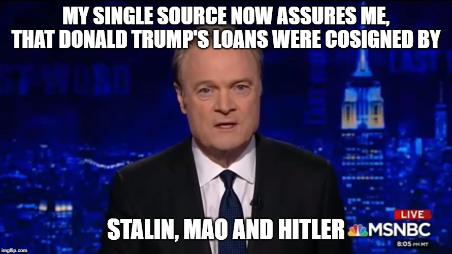 If...I said, IF . . . | MY SINGLE SOURCE NOW ASSURES ME, THAT DONALD TRUMP'S LOANS WERE COSIGNED BY; STALIN, MAO AND HITLER | image tagged in lawrence o'donnell,trump,can't make this shit up | made w/ Imgflip meme maker