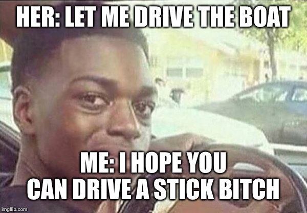 Kodak Black | HER: LET ME DRIVE THE BOAT; ME: I HOPE YOU CAN DRIVE A STICK BITCH | image tagged in kodak black | made w/ Imgflip meme maker