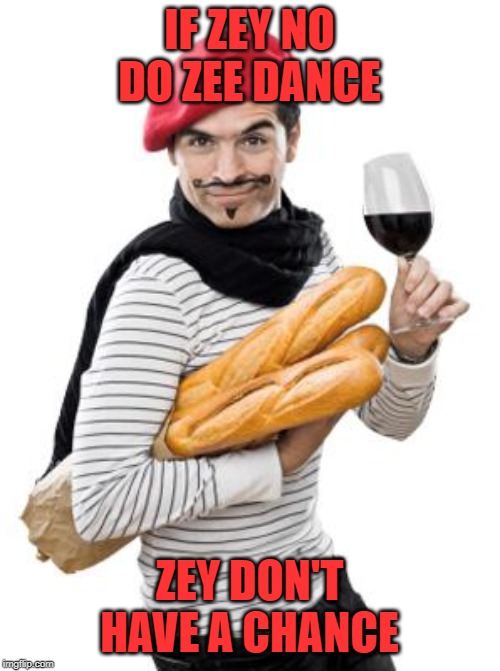scumbag french | IF ZEY NO DO ZEE DANCE ZEY DON'T HAVE A CHANCE | image tagged in scumbag french | made w/ Imgflip meme maker