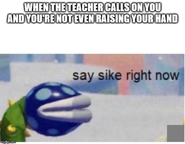 happens to me all the time | WHEN THE TEACHER CALLS ON YOU AND YOU'RE NOT EVEN RAISING YOUR HAND | image tagged in say sike right now | made w/ Imgflip meme maker