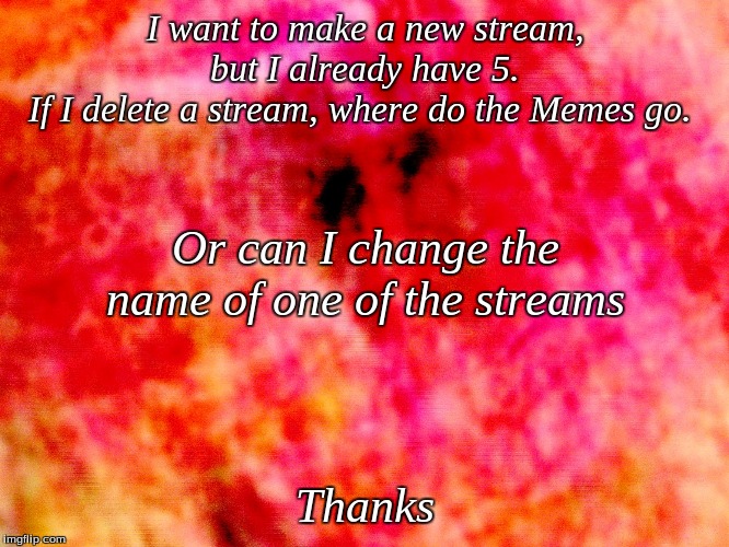 coloured background | I want to make a new stream, but I already have 5.
If I delete a stream, where do the Memes go. Or can I change the name of one of the streams; Thanks | image tagged in coloured background | made w/ Imgflip meme maker