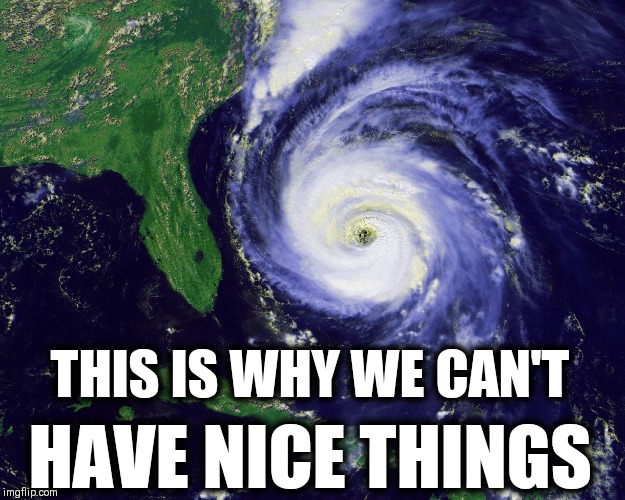 hurricane | THIS IS WHY WE CAN'T; HAVE NICE THINGS | image tagged in hurricane | made w/ Imgflip meme maker