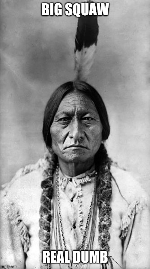Sitting Bull | BIG SQUAW REAL DUMB | image tagged in sitting bull | made w/ Imgflip meme maker