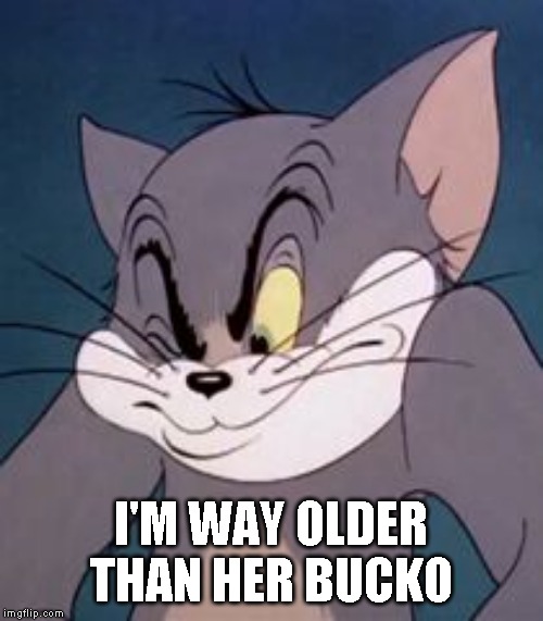 Tom cat | I'M WAY OLDER THAN HER BUCKO | image tagged in tom cat | made w/ Imgflip meme maker