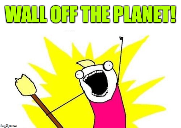 X All The Y Meme | WALL OFF THE PLANET! | image tagged in memes,x all the y | made w/ Imgflip meme maker