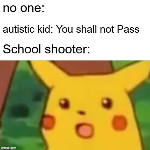 Surprised Pikachu Meme | no one:; autistic kid: You shall not Pass; School shooter: | image tagged in memes,surprised pikachu | made w/ Imgflip meme maker