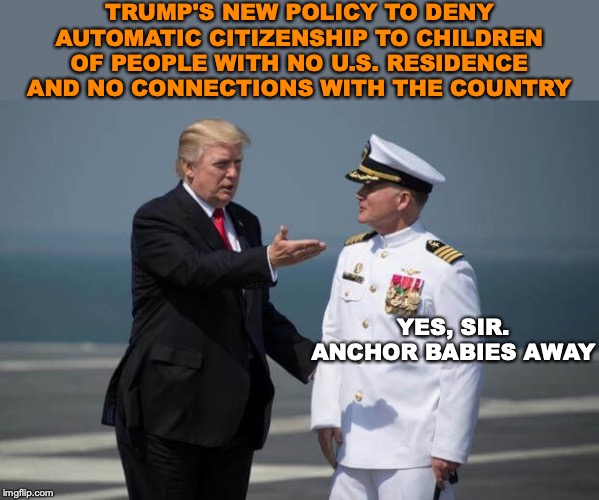 Want America? Be Here! | TRUMP'S NEW POLICY TO DENY AUTOMATIC CITIZENSHIP TO CHILDREN OF PEOPLE WITH NO U.S. RESIDENCE AND NO CONNECTIONS WITH THE COUNTRY; YES, SIR. ANCHOR BABIES AWAY | image tagged in immigration,babies | made w/ Imgflip meme maker