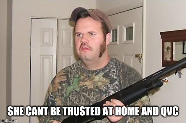 Redneck wonder | SHE CANT BE TRUSTED AT HOME AND QVC | image tagged in redneck wonder | made w/ Imgflip meme maker