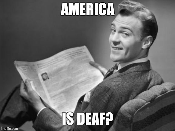 50's newspaper | AMERICA IS DEAF? | image tagged in 50's newspaper | made w/ Imgflip meme maker