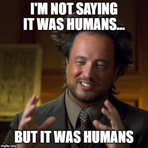 Humans | I'M NOT SAYING IT WAS HUMANS... BUT IT WAS HUMANS | image tagged in humans,ancient aliens | made w/ Imgflip meme maker