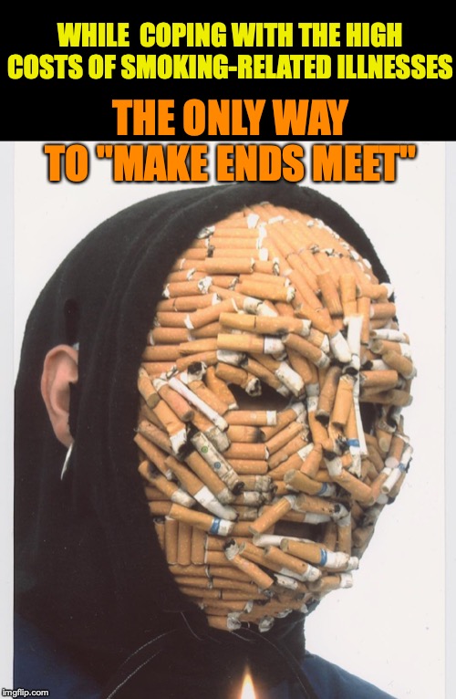 UP IN SMOKE | WHILE  COPING WITH THE HIGH COSTS OF SMOKING-RELATED ILLNESSES; THE ONLY WAY TO "MAKE ENDS MEET" | image tagged in smoking,illness,medical,cancer,cigarettes | made w/ Imgflip meme maker