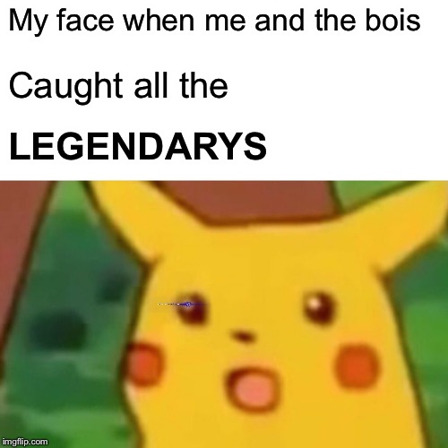 Surprised Pikachu | My face when me and the bois; Caught all the; LEGENDARYS | image tagged in memes,surprised pikachu | made w/ Imgflip meme maker