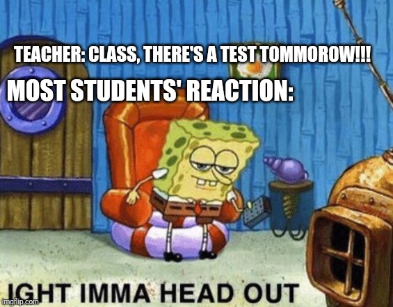 ight imma head out spongebob |  TEACHER: CLASS, THERE'S A TEST TOMMOROW!!! MOST STUDENTS' REACTION: | image tagged in ight imma head out spongebob | made w/ Imgflip meme maker