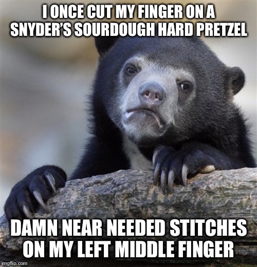 Confession Bear Meme | I ONCE CUT MY FINGER ON A SNYDER’S SOURDOUGH HARD PRETZEL DAMN NEAR NEEDED STITCHES ON MY LEFT MIDDLE FINGER | image tagged in memes,confession bear | made w/ Imgflip meme maker
