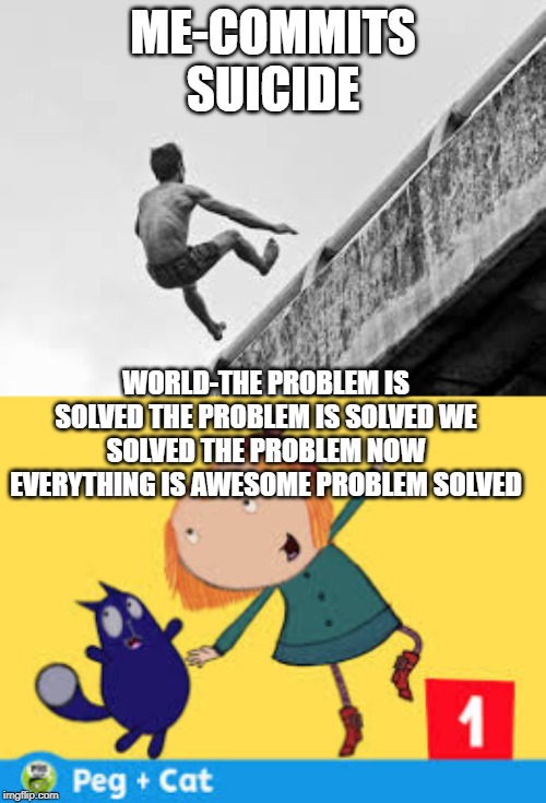 problem solved | ME-COMMITS SUICIDE; WORLD-THE PROBLEM IS SOLVED THE PROBLEM IS SOLVED WE SOLVED THE PROBLEM NOW EVERYTHING IS AWESOME PROBLEM SOLVED | made w/ Imgflip meme maker