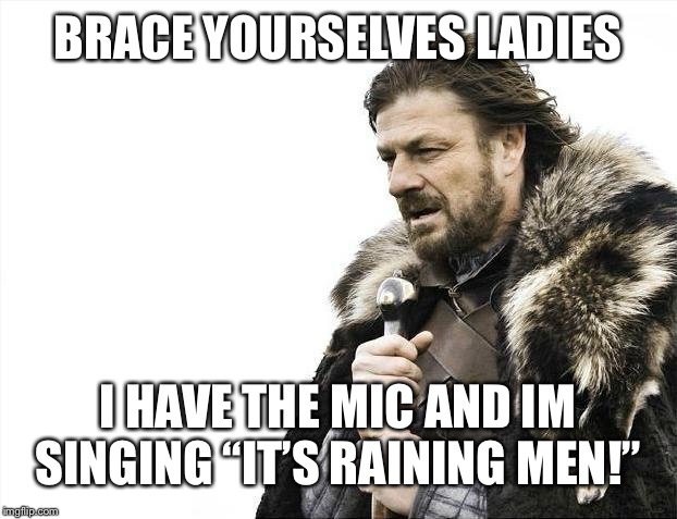 Brace Yourselves X is Coming Meme | BRACE YOURSELVES LADIES; I HAVE THE MIC AND IM SINGING “IT’S RAINING MEN!” | image tagged in memes,brace yourselves x is coming | made w/ Imgflip meme maker