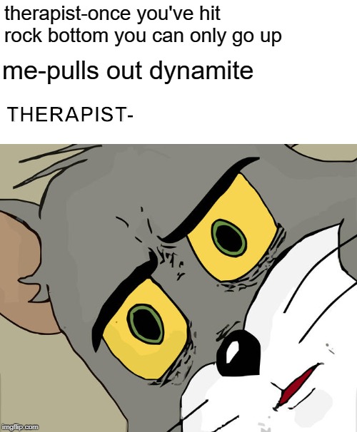 take that therapist!!!! | therapist-once you've hit rock bottom you can only go up; me-pulls out dynamite; THERAPIST- | image tagged in memes,unsettled tom | made w/ Imgflip meme maker