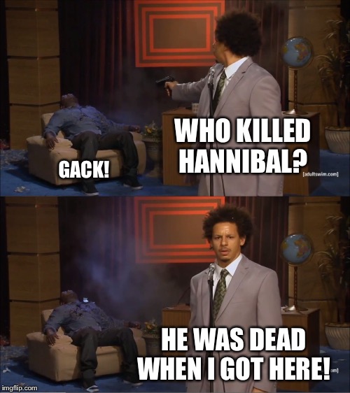 Who Killed Hannibal Meme | WHO KILLED HANNIBAL? GACK! HE WAS DEAD
WHEN I GOT HERE! | image tagged in memes,who killed hannibal | made w/ Imgflip meme maker