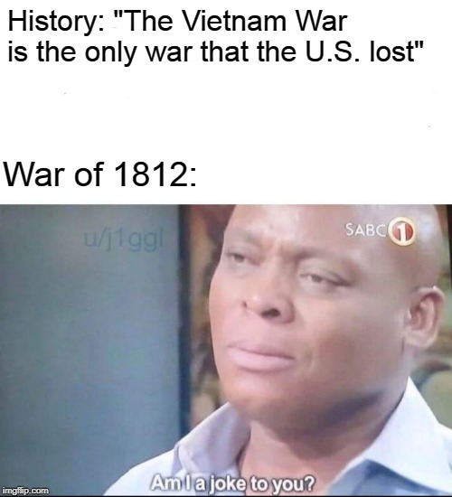 am I a joke to you | History: "The Vietnam War is the only war that the U.S. lost"; War of 1812: | image tagged in am i a joke to you,vietnam,america,canada,memes | made w/ Imgflip meme maker