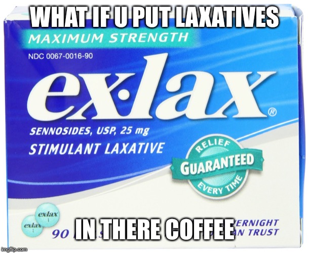 ex lax extra | WHAT IF U PUT LAXATIVES IN THERE COFFEE | image tagged in ex lax extra | made w/ Imgflip meme maker