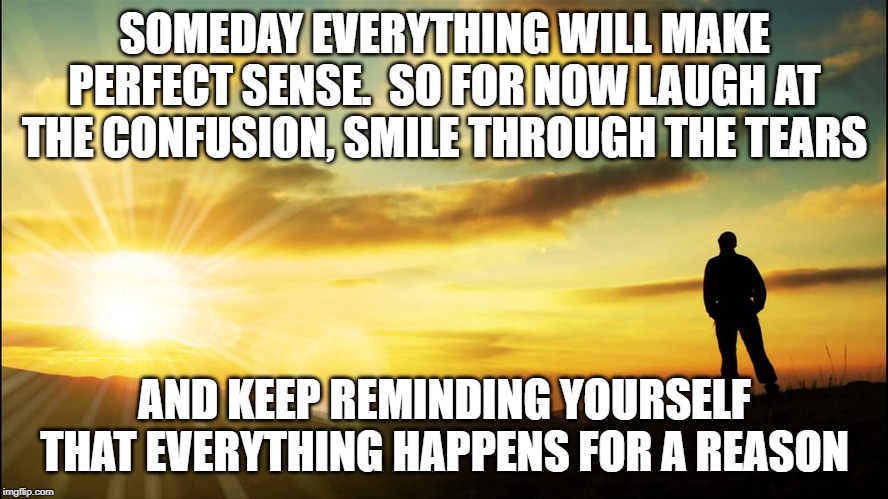 we are all here for a reason | SOMEDAY EVERYTHING WILL MAKE PERFECT SENSE.  SO FOR NOW LAUGH AT THE CONFUSION, SMILE THROUGH THE TEARS; AND KEEP REMINDING YOURSELF THAT EVERYTHING HAPPENS FOR A REASON | image tagged in inspirational | made w/ Imgflip meme maker