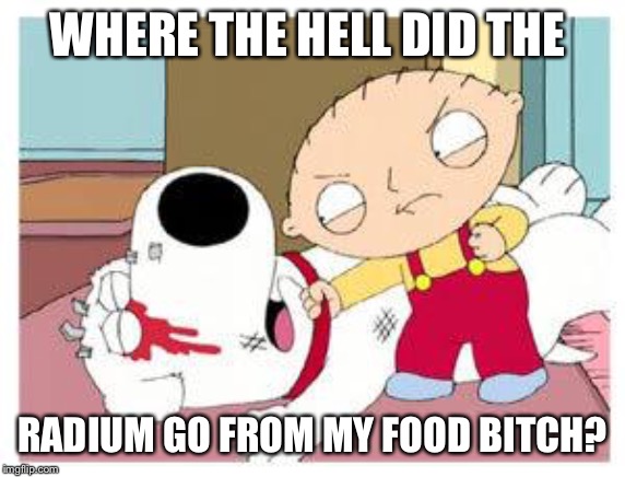 Stewie Where's My Money | WHERE THE HELL DID THE RADIUM GO FROM MY FOOD B**CH? | image tagged in stewie where's my money | made w/ Imgflip meme maker