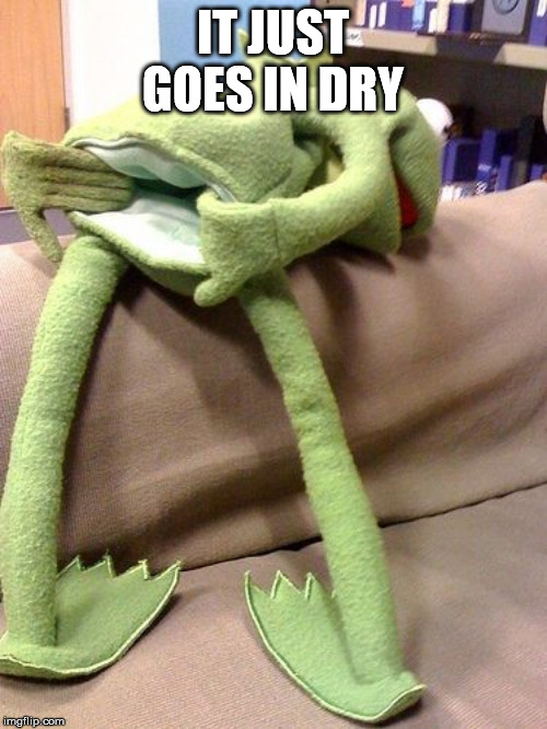 Kermit anal | IT JUST GOES IN DRY | image tagged in kermit anal | made w/ Imgflip meme maker