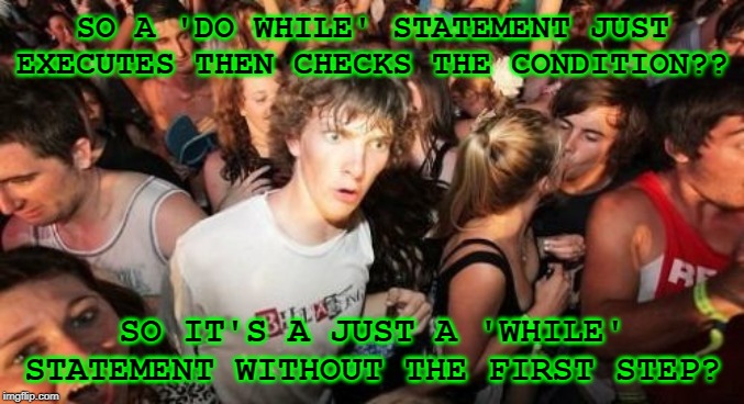 Sudden Clarity Clarence Meme | SO A 'DO WHILE' STATEMENT JUST EXECUTES THEN CHECKS THE CONDITION?? SO IT'S A JUST A 'WHILE' STATEMENT WITHOUT THE FIRST STEP? | image tagged in memes,sudden clarity clarence | made w/ Imgflip meme maker