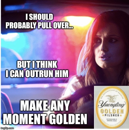 Golden beer Pilsner commercial | I SHOULD PROBABLY PULL OVER... BUT I THINK I CAN OUTRUN HIM | image tagged in golden beer pilsner commercial | made w/ Imgflip meme maker