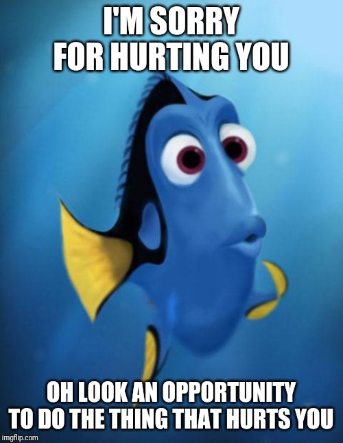 Dory | I'M SORRY FOR HURTING YOU; OH LOOK AN OPPORTUNITY TO DO THE THING THAT HURTS YOU | image tagged in dory | made w/ Imgflip meme maker