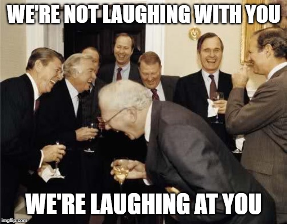 Laughing At You | WE'RE NOT LAUGHING WITH YOU; WE'RE LAUGHING AT YOU | image tagged in laughing at you,laughing with you,laughing | made w/ Imgflip meme maker