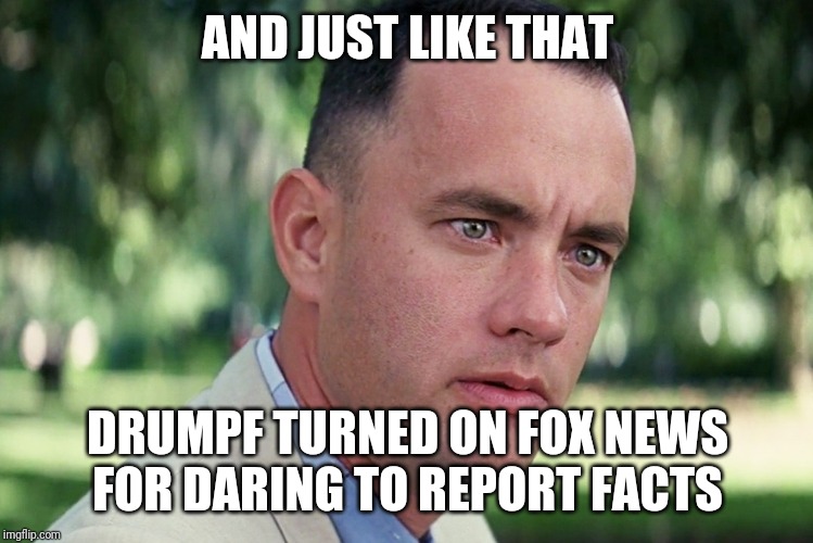 And Just Like That | AND JUST LIKE THAT; DRUMPF TURNED ON FOX NEWS FOR DARING TO REPORT FACTS | image tagged in memes,and just like that | made w/ Imgflip meme maker