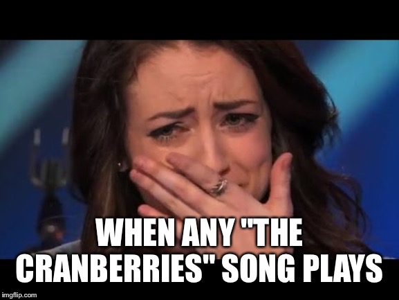 When Any "The Cranberries" Song Plays | WHEN ANY "THE CRANBERRIES" SONG PLAYS | image tagged in overwhelmed | made w/ Imgflip meme maker
