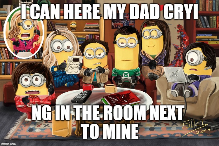 big bangm inion | I CAN HERE MY DAD CRYI; NG IN THE ROOM NEXT 
TO MINE | image tagged in big bang theory,minions,funny | made w/ Imgflip meme maker